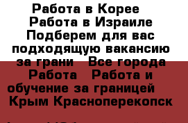  Работа в Корее I Работа в Израиле Подберем для вас подходящую вакансию за грани - Все города Работа » Работа и обучение за границей   . Крым,Красноперекопск